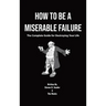 How to Be a Miserable Failure: The Complete Guide For Destroying Your Life