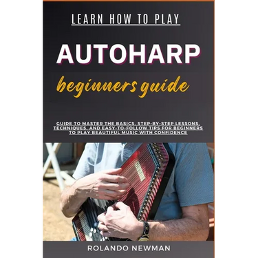 Learn How to Play Autoharp Beginners Guide: Guide To Master The Basics, Step-By-Step Lessons, Techniques, And Easy-To-Follow Tips For Beginners To Pla