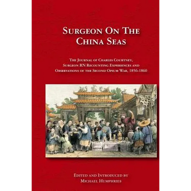 Surgeon on the China Seas: The voyages of Charles Courtney, Surgeon RN, recounting experiences and observations of the second opium war