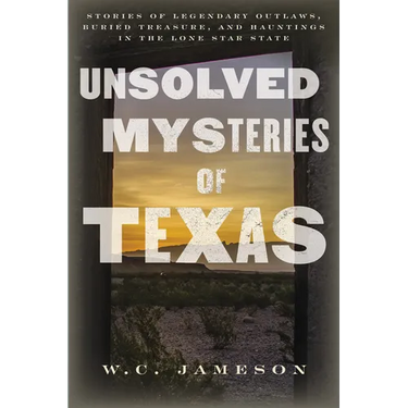 Unsolved Mysteries of Texas: Stories of Legendary Outlaws, Buried Treasure, and Hauntings in the Lone Star State