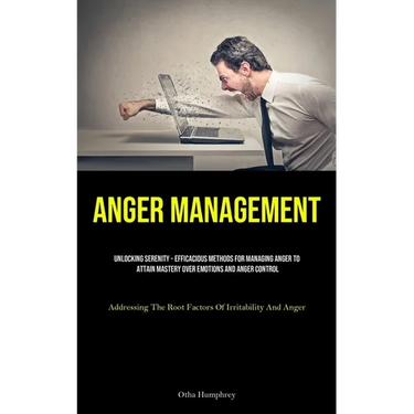 Anger Management: Unlocking Serenity - Efficacious Methods For Managing Anger To Attain Mastery Over Emotions And Anger Control (Addressing The Root F