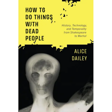 How to Do Things with Dead People: History, Technology, and Temporality from Shakespeare to Warhol