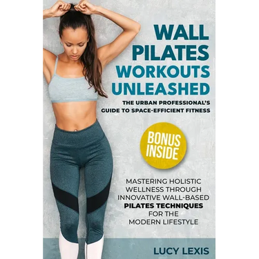 Wall Pilates Workouts Unleashed: The Urban Professional's Guide to Space-Efficient Fitness Mastering Holistic Wellness through Innovative Wall-Based P