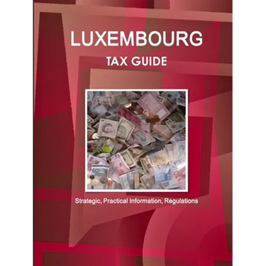 Luxembourg Tax Guide - Strategic, Practical Information, Regulations