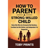 How to Parent a Strong-Willed Child: Raise Kids Who Are Strong but Not Reckless, Confident but Not Defiant, and Independent Yet Respectful