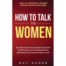 How to Talk to Women: Get Her to Like You & Want You With Effortless, Fun Conversation & Never Run Out of Anything to Say! How to Approach Women (Dati