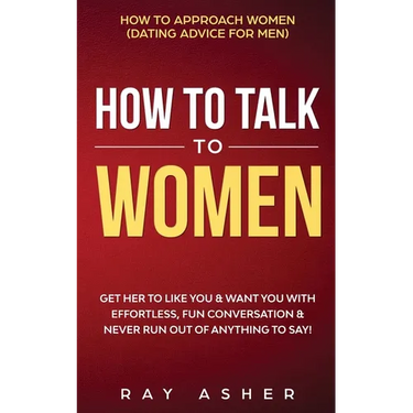 How to Talk to Women: Get Her to Like You & Want You With Effortless, Fun Conversation & Never Run Out of Anything to Say! How to Approach Women (Dati