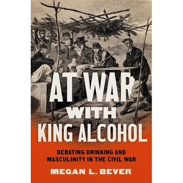 At War with King Alcohol: Debating Drinking and Masculinity in the Civil War