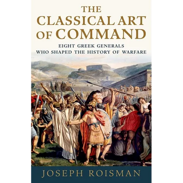 The Classical Art of Command: Eight Greek Generals Who Shaped the History of Warfare