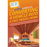 HowExpert Guide to Converting a Vehicle into a Tiny Travel Home: 101 Tips to Learn How to Convert a School Bus, Van, or Other Vehicle into a Tiny Trav