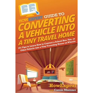 HowExpert Guide to Converting a Vehicle into a Tiny Travel Home: 101 Tips to Learn How to Convert a School Bus, Van, or Other Vehicle into a Tiny Trav