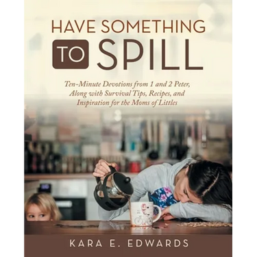 Have Something to Spill: Ten-Minute Devotions from 1 and 2 Peter, Along with Survival Tips, Recipes, and Inspiration for the Moms of Littles