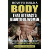 How to Build a Body That Attracts Beautiful Women: Forge a Masculine Body That Women Can't Resist