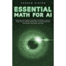 Essential Math for AI: Exploring Linear Algebra, Probability and Statistics, Calculus, Graph Theory, Discrete Mathematics, Numerical Methods,