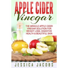 Apple Cider Vinegar: The Miracle Apple Cider Vinegar Solution For Weight Loss, Digestive Health & Beautiful Skin
