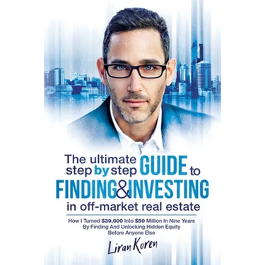 The Ultimate Step By Step Guide To Finding & Investing In Off-Market Real Estate: How I Turned $39,000 Into $50 Million In Nine Years By Finding And U