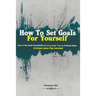 How To Set Goals For Yourself: How To Set Goals Successfully And Accomplish Them In 6 Simple Steps (3-Week Action Plan Included)