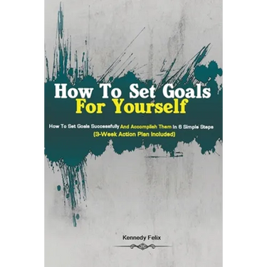 How To Set Goals For Yourself: How To Set Goals Successfully And Accomplish Them In 6 Simple Steps (3-Week Action Plan Included)