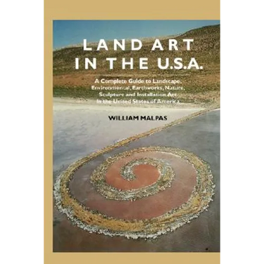 Land Art in the U.S.: A Complete Guide to Landscape, Environmental, Earthworks, Nature, Sculpture and Installation Art in the United States
