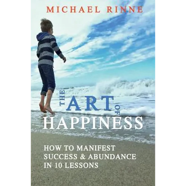 The Art Of HAPPINESS: How To Manifest Success & Abundance In 10 Lessons