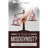 Is God a Misogynist?: Understanding the Bible's Difficult Passages Concerning Women
