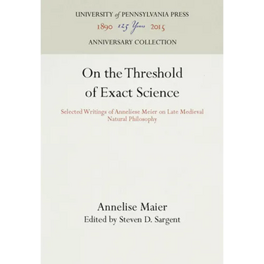 On the Threshold of Exact Science: Selected Writings of Anneliese Meier on Late Medieval Natural Philosophy