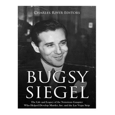 Bugsy Siegel: The Life and Legacy of the Notorious Gangster Who Helped Develop Murder, Inc. and the Las Vegas Strip
