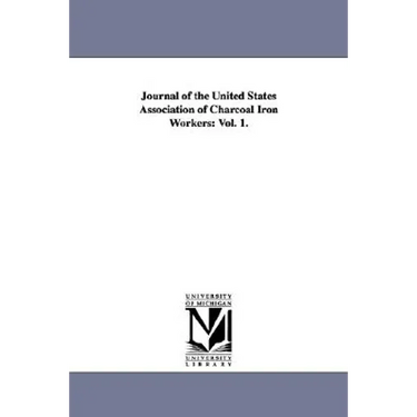 Journal of the United States Association of Charcoal Iron Workers: Vol. 1.
