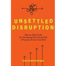 Unsettled Disruption: Step-by-Step Guide for Harnessing the Evolving Path of Purpose-Driven Innovation