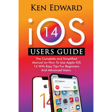IOS 14 Users Guide: The Complete and Simplified Manual on How To Use Apple iOS 14 With Easy Tips For Beginners And Advanced Users