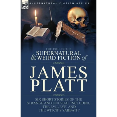 The Collected Supernatural and Weird Fiction of James Platt: Six Short Stories of the Strange and Unusual Including 'The Evil Eye' and 'The Witch's Sa
