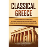 Classical Greece: A Captivating Guide to an Era in Ancient Greece That Strongly Influenced Western Civilization, Starting from the Persian Wars and Ri