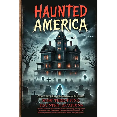 Haunted America: A Horror Stories Collection of Real-Life Hauntings, Unexplained Phenomena, and Paranormal Encounters from across the U.S., featuring