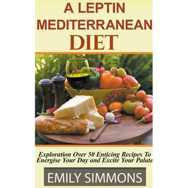 A Leptin Mediterranean Diet Exploration Over 50 Enticing Recipes To Energise Your Day and Excite Your Palate