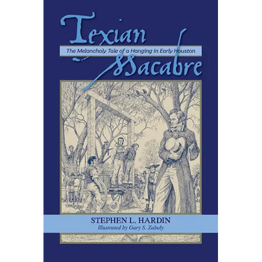 Texian Macabre: The Melancholy Tale of a Hanging in Early Houston: The Melancholy Tale of a Hanging in Early Houston