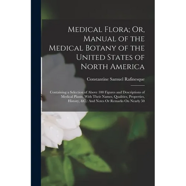 Medical Flora; Or, Manual of the Medical Botany of the United States of North America: Containing a Selection of Above 100 Figures and Descriptions of