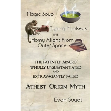 Magic Soup, Typing Monkeys, And Horny Aliens From Outer Space: The Patently Absurd Wholly Unsubstantiated and Extravagantly Failed Atheist Origin Myth