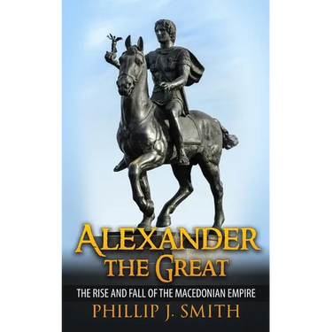 Alexander The Great: The Rise And Fall Of The Macedonian Empire