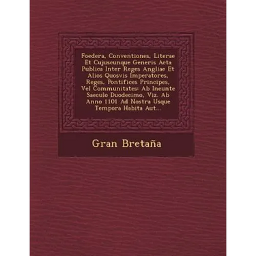 Foedera, Conventiones, Literae Et Cujuscunque Generis Acta Publica Inter Reges Angliae Et Alios Quosvis Imperatores, Reges, Pontifices Principes, Vel