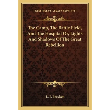The Camp, The Battle Field, And The Hospital Or, Lights And Shadows Of The Great Rebellion