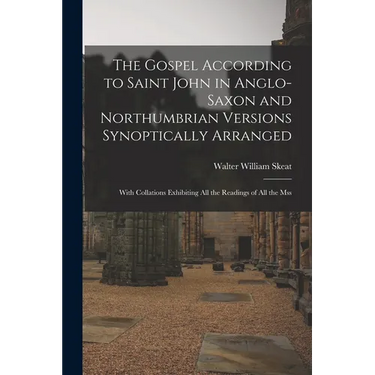 The Gospel According to Saint John in Anglo-Saxon and Northumbrian Versions Synoptically Arranged: With Collations Exhibiting All the Readings of All