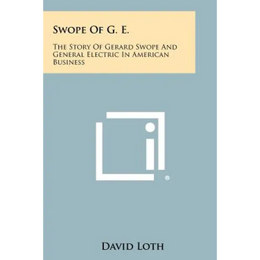 Swope Of G. E.: The Story Of Gerard Swope And General Electric In American Business