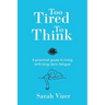 Too Tired to Think: A practical guide to living with long-term fatigue - chronic fatigue syndrome (ME/CFS), fibromyalgia and long-COVID
