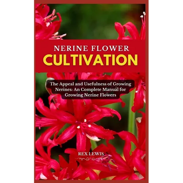 Nerine Flower Cultivation: The Appeal and Usefulness of Growing Nerines: An Complete Manual for Growing Nerine Flowers
