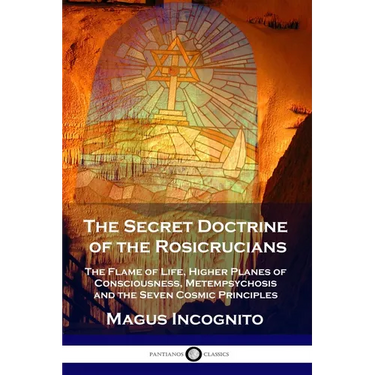 The Secret Doctrine of the Rosicrucians: The Flame of Life, Higher Planes of Consciousness, Metempsychosis and the Seven Cosmic Principles
