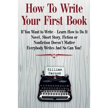 How To Write Your First Book: "If You Want to Write - Learn How to Do It. Novel, Short Story, Fiction or Nonfiction Doesn't Matter. Everybody Writes