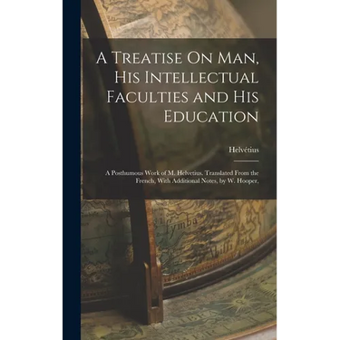 A Treatise On Man, His Intellectual Faculties and His Education: A Posthumous Work of M. Helvetius. Translated From the French, With Additional Notes,