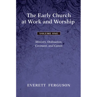 The Early Church at Work and Worship - Volume 1: Ministry, Ordination, Covenant, and Canon