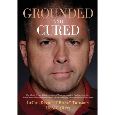 Grounded and Cured: One Marine Fighter Pilot's Inspirational Story of Miraculous Healing from a Rare Bone Cancer through Alternative Medicine and His