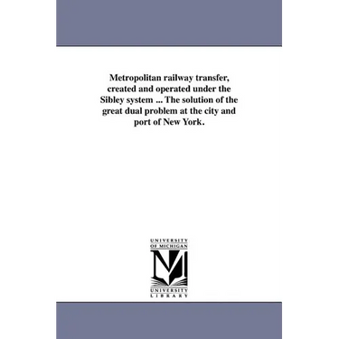 Metropolitan Railway Transfer, Created and Operated Under the Sibley System ... the Solution of the Great Dual Problem at the City and Port of New Yor